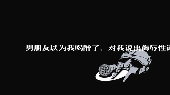 男朋友以为我喝醉了，对我说出侮辱性词汇，我该怎么办？