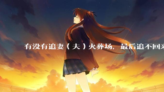 有没有追妻（夫）火葬场，最后追不回来的***?