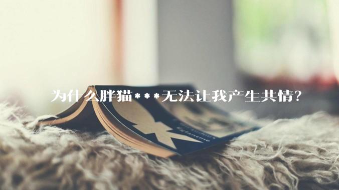 为什么胖猫***无法让我产生共情？