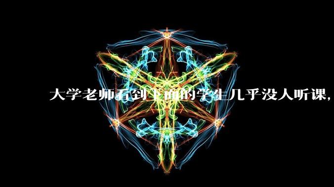 大学老师看到下面的学生几乎没人听课，会难受吗？