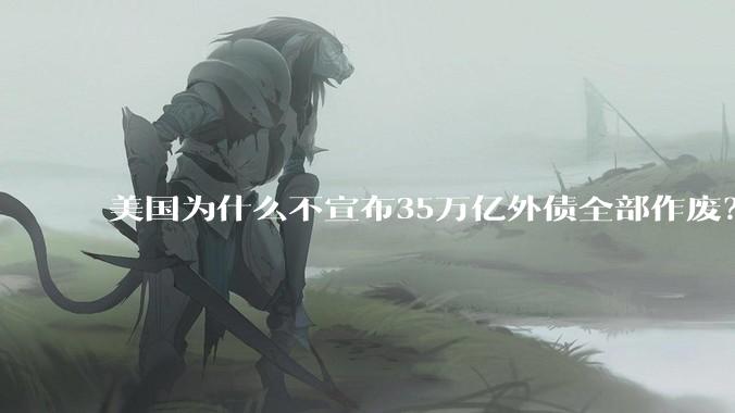 美国为什么不宣布35万亿外债全部作废？