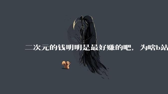 二次元的钱明明是最好赚的吧，为啥b站会亏损到现在呢？