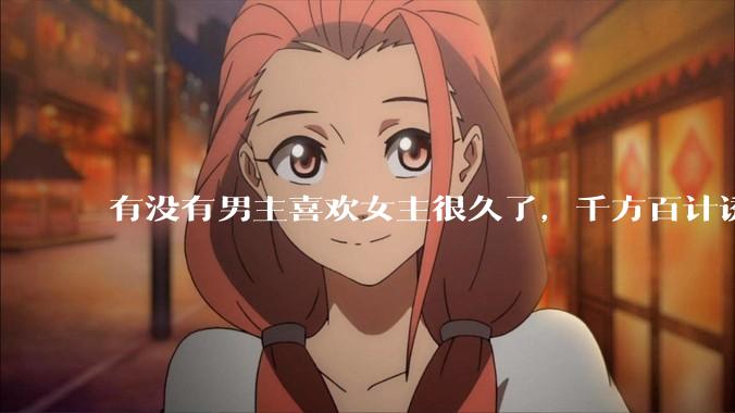 有没有男主喜欢女主很久了，千方百计诱拐女主的超甜超甜的甜宠文？！！?
